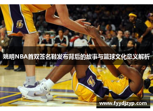 姚明NBA首双签名鞋发布背后的故事与篮球文化意义解析